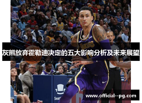 灰熊放弃霍勒迪决定的五大影响分析及未来展望 灰熊放弃霍勒迪决定的五大影响分析及未来展望
