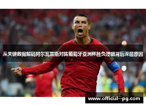 从关键数据解码阿尔瓦雷斯对阵葡萄牙亚洲杯胜负逻辑背后深层原因 从关键数据解码阿尔瓦雷斯对阵葡萄牙亚洲杯胜负逻辑背后深层原因