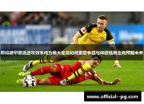 即将德甲赛场进攻效率成为最大变量如何重塑争冠与保级格局走向预期未来