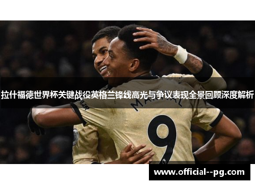 拉什福德世界杯关键战役英格兰锋线高光与争议表现全景回顾深度解析