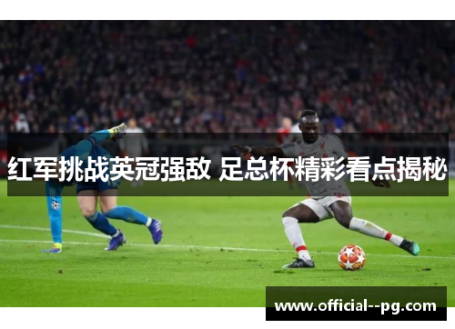 红军挑战英冠强敌 足总杯精彩看点揭秘 红军挑战英冠强敌 足总杯精彩看点揭秘