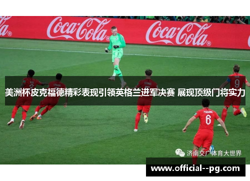 美洲杯皮克福德精彩表现引领英格兰进军决赛 展现顶级门将实力