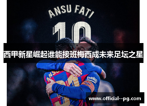 西甲新星崛起谁能接班梅西成未来足坛之星