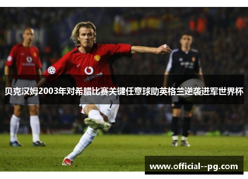 贝克汉姆2003年对希腊比赛关键任意球助英格兰逆袭进军世界杯 贝克汉姆2003年对希腊比赛关键任意球助英格兰逆袭进军世界杯
