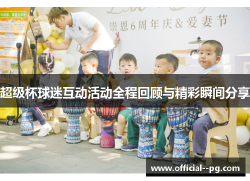 超级杯球迷互动活动全程回顾与精彩瞬间分享 超级杯球迷互动活动全程回顾与精彩瞬间分享