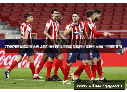 7500万欧元震动转会市场朱利安阿尔瓦雷斯加盟马德里竞技引发豪门格局新变局