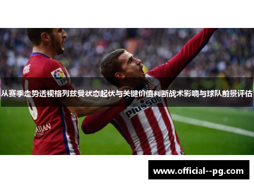从赛季走势透视格列兹曼状态起伏与关键价值判断战术影响与球队前景评估 从赛季走势透视格列兹曼状态起伏与关键价值判断战术影响与球队前景评估