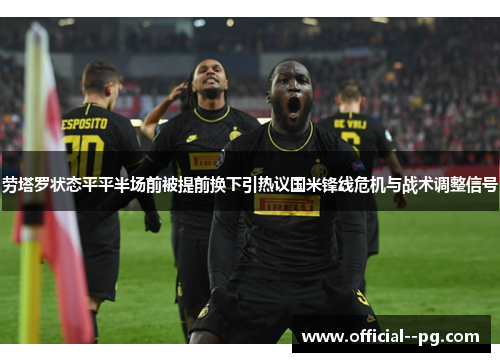 劳塔罗状态平平半场前被提前换下引热议国米锋线危机与战术调整信号 劳塔罗状态平平半场前被提前换下引热议国米锋线危机与战术调整信号