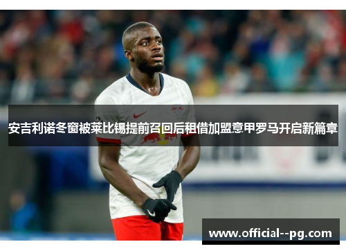 安吉利诺冬窗被莱比锡提前召回后租借加盟意甲罗马开启新篇章 安吉利诺冬窗被莱比锡提前召回后租借加盟意甲罗马开启新篇章