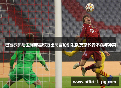 巴塞罗那后卫阿劳霍欧冠出局言论引发队友京多安不满与冲突