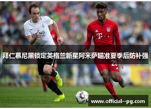 拜仁慕尼黑锁定英格兰新星阿米萨瞄准夏季后防补强 拜仁慕尼黑锁定英格兰新星阿米萨瞄准夏季后防补强