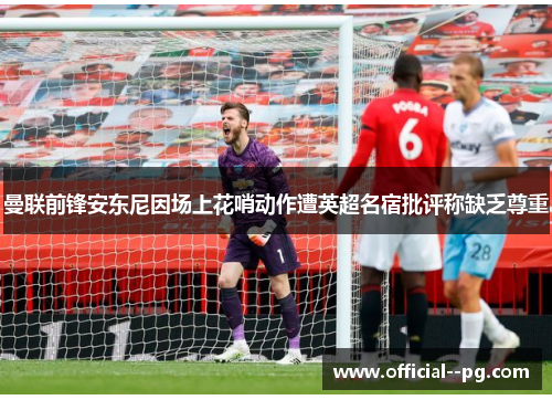 曼联前锋安东尼因场上花哨动作遭英超名宿批评称缺乏尊重