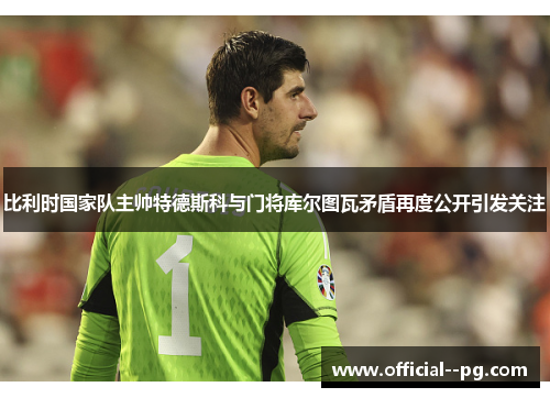 比利时国家队主帅特德斯科与门将库尔图瓦矛盾再度公开引发关注 比利时国家队主帅特德斯科与门将库尔图瓦矛盾再度公开引发关注