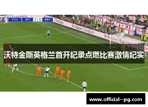 沃特金斯英格兰首开纪录点燃比赛激情纪实 沃特金斯英格兰首开纪录点燃比赛激情纪实