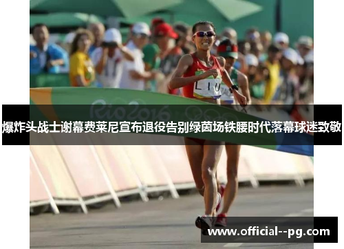 爆炸头战士谢幕费莱尼宣布退役告别绿茵场铁腰时代落幕球迷致敬 爆炸头战士谢幕费莱尼宣布退役告别绿茵场铁腰时代落幕球迷致敬