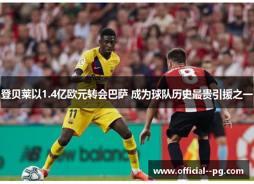 登贝莱以1.4亿欧元转会巴萨 成为球队历史最贵引援之一