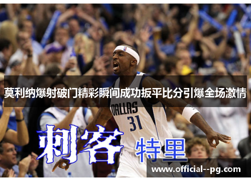 莫利纳爆射破门精彩瞬间成功扳平比分引爆全场激情 莫利纳爆射破门精彩瞬间成功扳平比分引爆全场激情