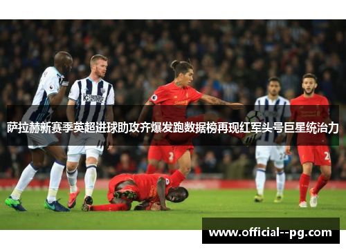 萨拉赫新赛季英超进球助攻齐爆发跑数据榜再现红军头号巨星统治力 萨拉赫新赛季英超进球助攻齐爆发跑数据榜再现红军头号巨星统治力