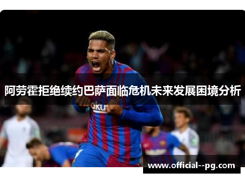 阿劳霍拒绝续约巴萨面临危机未来发展困境分析
