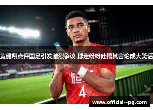黄健翔点评国足引发激烈争议 球迷纷纷吐槽其言论成大笑话