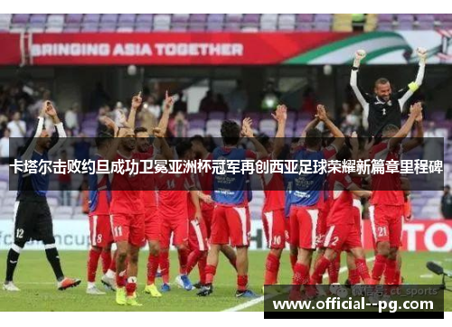 卡塔尔击败约旦成功卫冕亚洲杯冠军再创西亚足球荣耀新篇章里程碑