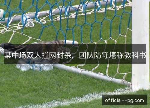 某中场双人拦网封杀,团队防守堪称教科书 某中场双人拦网封杀,团队防守堪称教科书