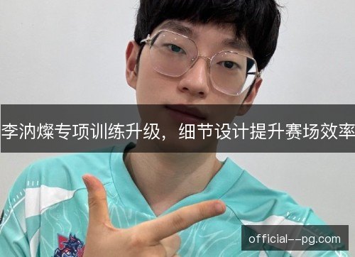 李汭燦专项训练升级，细节设计提升赛场效率