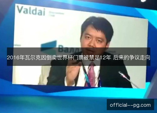 2016年瓦尔克因倒卖世界杯门票被禁足12年 后来的争议走向