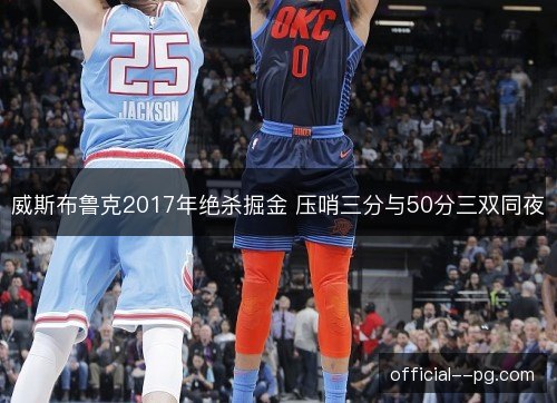 威斯布鲁克2017年绝杀掘金 压哨三分与50分三双同夜
